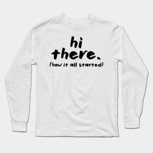 Hi there. how it all started design Long Sleeve T-Shirt